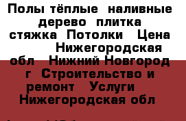 Полы тёплые, наливные, дерево, плитка, стяжка. Потолки › Цена ­ 300 - Нижегородская обл., Нижний Новгород г. Строительство и ремонт » Услуги   . Нижегородская обл.